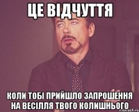 це відчуття коли тобі прийшло запрошення на весілля твого колишнього