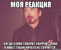 моя реакция когда сулик говорит хюррем: "пока я жив с тобой ничего не случится".