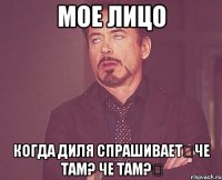 Мое лицо Когда диля спрашивает《че там? Че там?》