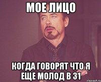 МОЕ ЛИЦО КОГДА ГОВОРЯТ ЧТО Я ЕЩЕ МОЛОД В 31