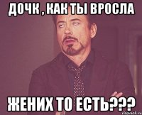 Дочк , как ты вросла жених то есть???