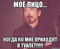 Моё лицо... Когда ко мне приходят в туалет!!!!!