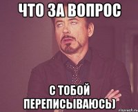 ЧТО ЗА ВОПРОС С ТОБОЙ ПЕРЕПИСЫВАЮСЬ)