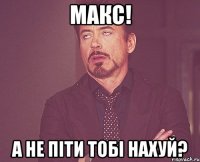 Макс! А не піти тобі нахуй?