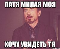 Патя милая моя Хочу увидеть тя