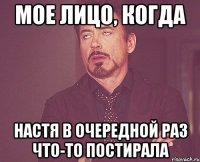 Мое лицо, когда Настя в очередной раз что-то постирала