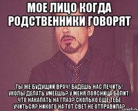 Мое лицо когда родственники говорят Ты же будущий врач! Будешь нас лечить! Уколы делать умеешь? У меня поясница болит. Что накапать на глаз? Сколько еще тебе учиться? Никого на тот свет не отправила?