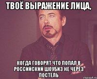 твоё выражение лица, когда говорят что попал в российский шоубиз не через постель