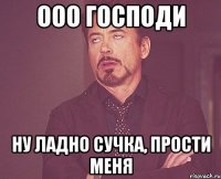 ооо господи ну ладно сучка, прости меня