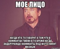 Мое лицо Когда кто-то говорит о том что в комментах тухляк в то время когда андерграунде (комменты под фото) кипит жизнью