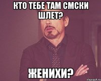 Кто тебе там СМСКИ шлет? Женихи?