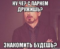 Ну че? С парнем дружишь? Знакомить будешь?