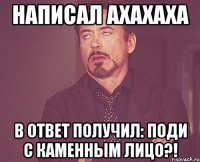 Написал АХАХАХА В ответ получил: Поди с каменным лицо?!