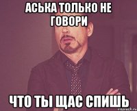 Аська только не говори что ты Щас Спишь