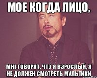 МОЕ КОГДА ЛИЦО, МНЕ ГОВОРЯТ, ЧТО Я ВЗРОСЛЫЙ, Я НЕ ДОЛЖЕН СМОТРЕТЬ МУЛЬТИКИ