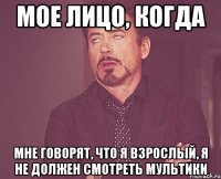 МОЕ ЛИЦО, КОГДА МНЕ ГОВОРЯТ, ЧТО Я ВЗРОСЛЫЙ, Я НЕ ДОЛЖЕН СМОТРЕТЬ МУЛЬТИКИ