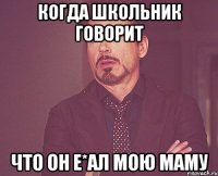 Когда школьник говорит Что он е*ал мою маму