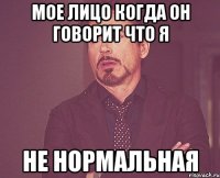 Мое лицо когда он говорит что я Не нормальная