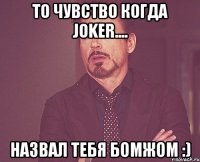 То чувство когда Joker.... Назвал тебя бомжом :)