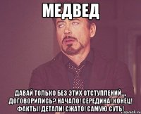 Медвед Давай только без этих отступлений…. Договорились? Начало! Середина! Конец! Факты! Детали! Сжато! Самую Суть!