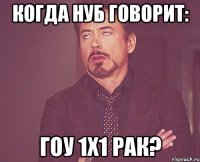 Когда нуб говорит: Гоу 1х1 рак?