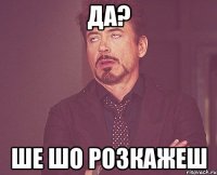 Да? ше шо розкажеш