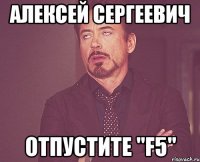 Алексей Сергеевич отпустите "F5"