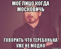 Моё лицо когда Московичь Говорить что теребонька уже не модно