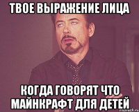 твое выражение лица когда говорят что майнкрафт для детей