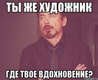 ТЫ ЖЕ ХУДОЖНИК ГДЕ ТВОЕ ВДОХНОВЕНИЕ?