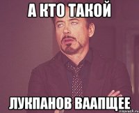 а кто такой Лукпанов ваапщее