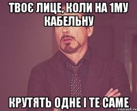 твоє лице, коли на 1му кабельну крутять одне і те саме