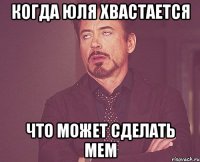 Когда Юля хвастается Что может сделать МЕМ