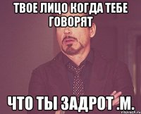 твое лицо когда тебе говорят что ты задрот .M.