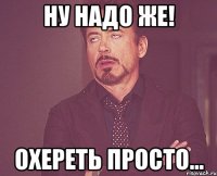 НУ НАДО ЖЕ! ОХЕРЕТЬ ПРОСТО...