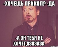 -Хочещь прикол? -Да -А он тебя не хочет,азазаза