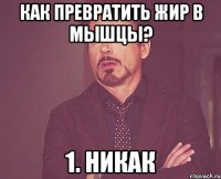 как превратить жир в мышцы? 1. никак