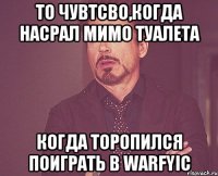 То чувтсво,когда насрал мимо туалета Когда торопился поиграть в Warfyic