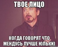 Твое лицо когда говорят что Мендусь лучше Юльки)