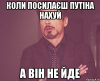 коли посилаєш путіна нахуй а він не йде