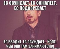 Ес осуждает, ес сожалеет, ес подозревает Ес вводит, ес осуждает... Йопт, чем они там занимаются?!