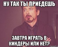 Ну так ты приедешь Завтра играть в киндеры или нет?