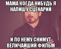 мама когда нибудь я напишу сценарий и по нему снимут величайший фильм