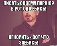 Писать своему парню? В рот оно ебись! Игнорить - вот что заебись!