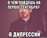 -В чём пойдёшь на первое сентября? -В дипрессии