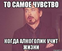 То самое чувство Когда алкоголик учит жизни