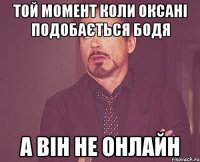 той момент коли Оксані подобається Бодя а він не онлайн