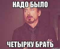 Надо было четырку брать