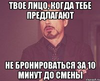 Твое лицо, когда тебе предлагают не бронироваться за 10 минут до смены