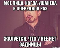 Мое лицо, когда Ушанева в очередной раз жалуется, что у нее нет задницы